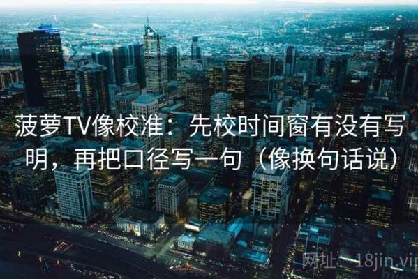 菠萝TV像校准：先校时间窗有没有写明，再把口径写一句（像换句话说）