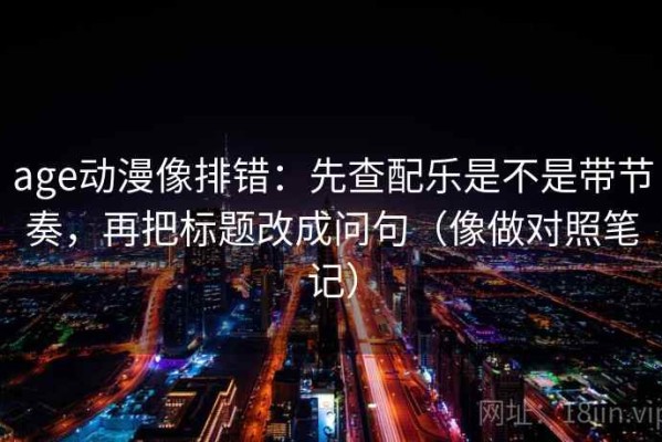 age动漫像排错：先查配乐是不是带节奏，再把标题改成问句（像做对照笔记）