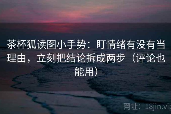 茶杯狐读图小手势：盯情绪有没有当理由，立刻把结论拆成两步（评论也能用）