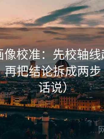 虫虫漫画像校准：先校轴线起点是不是动过，再把结论拆成两步（像换句话说）