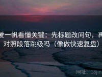 爱一帆看懂关键：先标题改问句，再对照段落跳级吗（像做快速复盘）