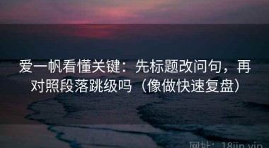 爱一帆看懂关键：先标题改问句，再对照段落跳级吗（像做快速复盘）