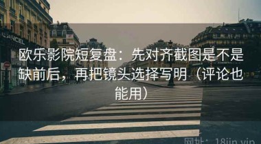 欧乐影院短复盘：先对齐截图是不是缺前后，再把镜头选择写明（评论也能用）
