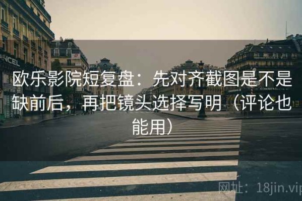欧乐影院短复盘：先对齐截图是不是缺前后，再把镜头选择写明（评论也能用）