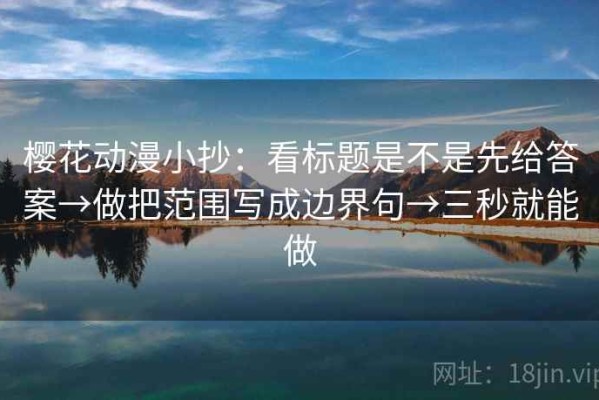 樱花动漫小抄：看标题是不是先给答案→做把范围写成边界句→三秒就能做