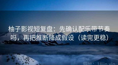 柚子影视短复盘：先确认配乐带节奏吗，再把推断降成假设（读完更稳）