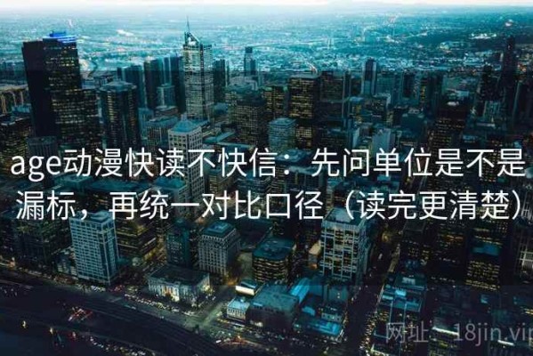 age动漫快读不快信：先问单位是不是漏标，再统一对比口径（读完更清楚）