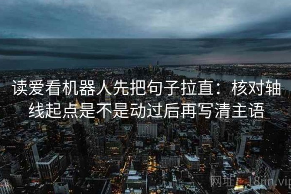 读爱看机器人先把句子拉直：核对轴线起点是不是动过后再写清主语