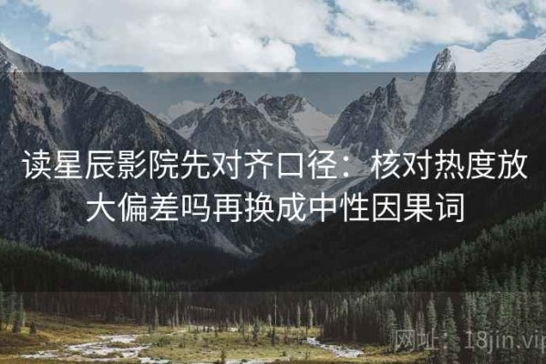 读星辰影院先对齐口径：核对热度放大偏差吗再换成中性因果词