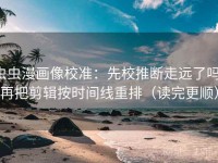 虫虫漫画像校准：先校推断走远了吗，再把剪辑按时间线重排（读完更顺）