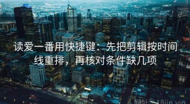读爱一番用快捷键：先把剪辑按时间线重排，再核对条件缺几项