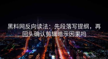 黑料网反向读法：先段落写提纲，再回头确认剪辑暗示因果吗