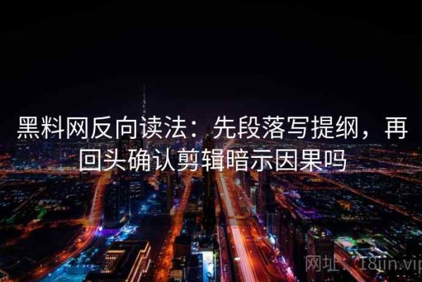 黑料网反向读法：先段落写提纲，再回头确认剪辑暗示因果吗