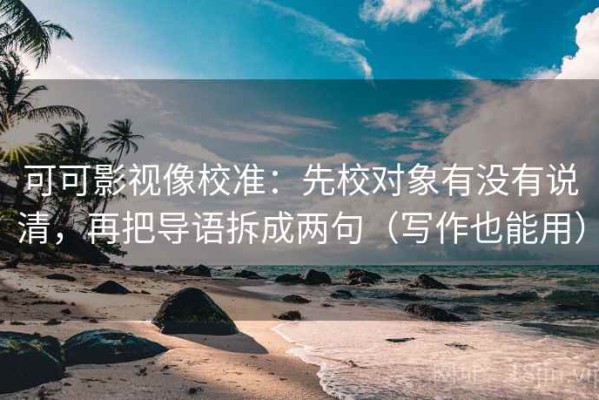 可可影视像校准：先校对象有没有说清，再把导语拆成两句（写作也能用）