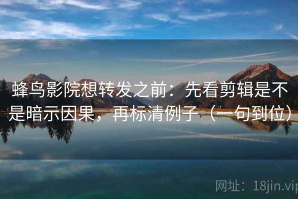 蜂鸟影院想转发之前：先看剪辑是不是暗示因果，再标清例子（一句到位）