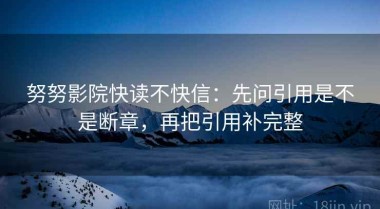 努努影院快读不快信：先问引用是不是断章，再把引用补完整