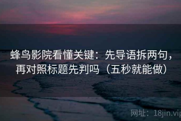 蜂鸟影院看懂关键：先导语拆两句，再对照标题先判吗（五秒就能做）