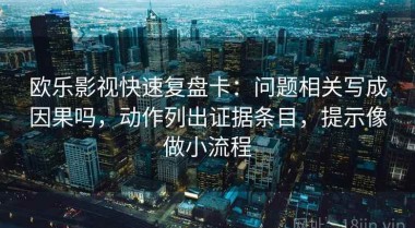 欧乐影视快速复盘卡：问题相关写成因果吗，动作列出证据条目，提示像做小流程