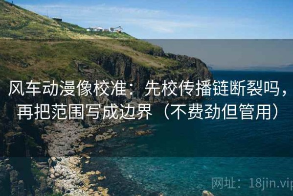风车动漫像校准：先校传播链断裂吗，再把范围写成边界（不费劲但管用）