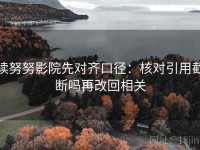 读努努影院先对齐口径：核对引用截断吗再改回相关