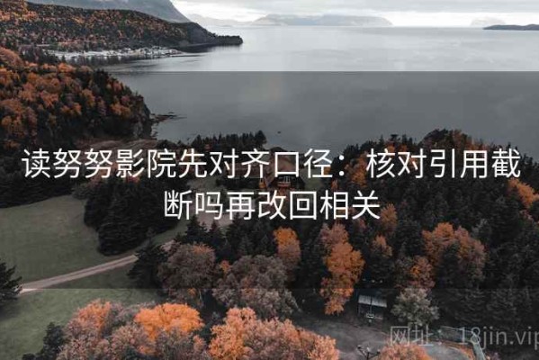 读努努影院先对齐口径：核对引用截断吗再改回相关