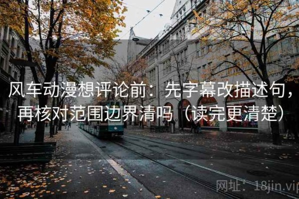 风车动漫想评论前：先字幕改描述句，再核对范围边界清吗（读完更清楚）