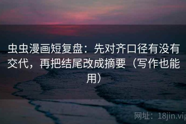 虫虫漫画短复盘：先对齐口径有没有交代，再把结尾改成摘要（写作也能用）