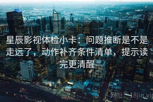 星辰影视体检小卡：问题推断是不是走远了，动作补齐条件清单，提示读完更清醒