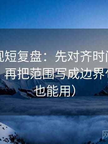 人人影视短复盘：先对齐时间窗有没有写明，再把范围写成边界句（写作也能用）