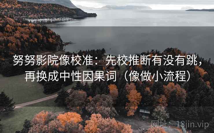 努努影院像校准：先校推断有没有跳，再换成中性因果词（像做小流程）