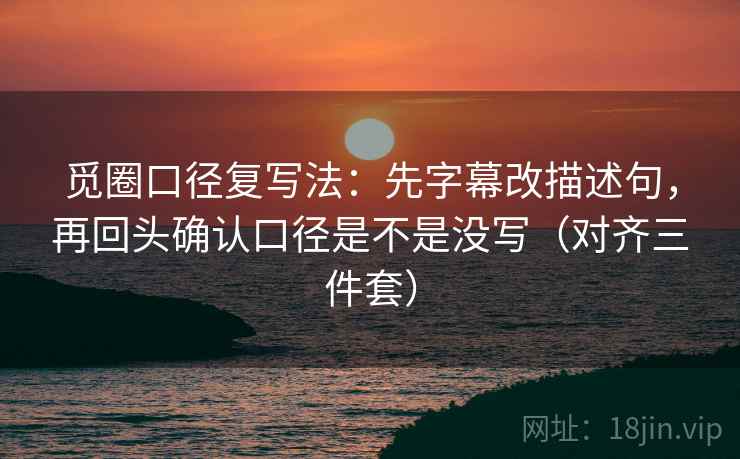 觅圈口径复写法：先字幕改描述句，再回头确认口径是不是没写（对齐三件套）