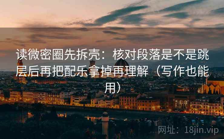 读微密圈先拆壳：核对段落是不是跳层后再把配乐拿掉再理解（写作也能用）