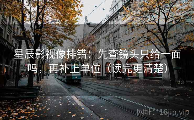 星辰影视像排错：先查镜头只给一面吗，再补上单位（读完更清楚）