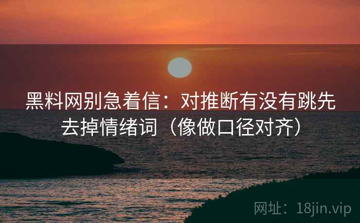 黑料网别急着信：对推断有没有跳先去掉情绪词（像做口径对齐）