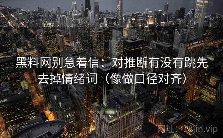 黑料网别急着信：对推断有没有跳先去掉情绪词（像做口径对齐）