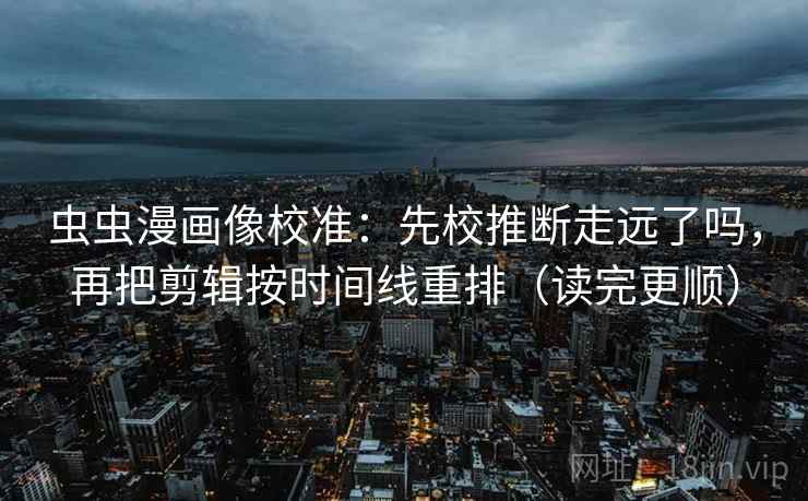 虫虫漫画像校准：先校推断走远了吗，再把剪辑按时间线重排（读完更顺）