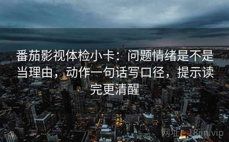 番茄影视体检小卡:问题情绪是不是当理由,动作一句话写口径,提示读完更清醒 番茄影视体检小卡:问题情绪是不是当理由,动作一句话写口径,提示读完更清醒