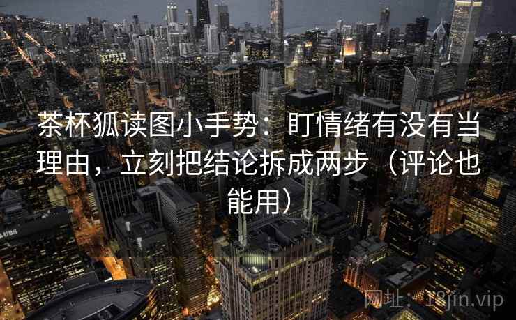 茶杯狐读图小手势:盯情绪有没有当理由,立刻把结论拆成两步(评论也能用) 茶杯狐读图小手势:盯情绪有没有当理由,立刻把结论拆成两步(评论也能用)