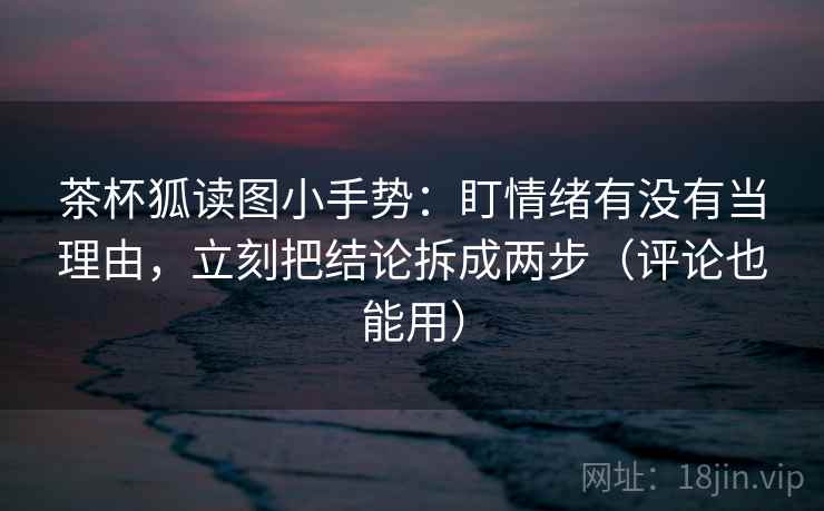 茶杯狐读图小手势:盯情绪有没有当理由,立刻把结论拆成两步(评论也能用) 茶杯狐读图小手势:盯情绪有没有当理由,立刻把结论拆成两步(评论也能用)