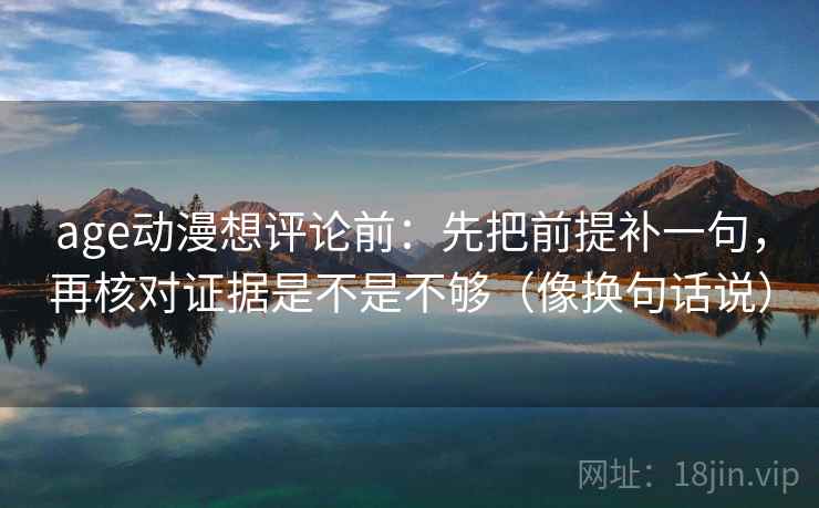 age动漫想评论前:先把前提补一句,再核对证据是不是不够(像换句话说) age动漫想评论前:先把前提补一句,再核对证据是不是不够(像换句话说)