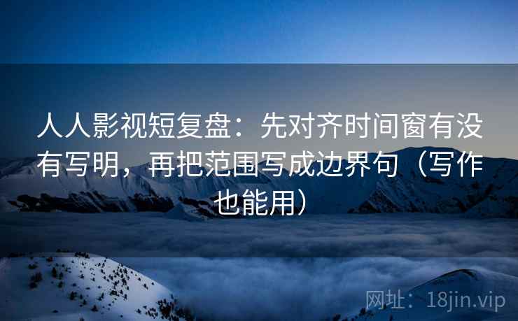 人人影视短复盘:先对齐时间窗有没有写明,再把范围写成边界句(写作也能用) 人人影视短复盘:先对齐时间窗有没有写明,再把范围写成边界句(写作也能用)