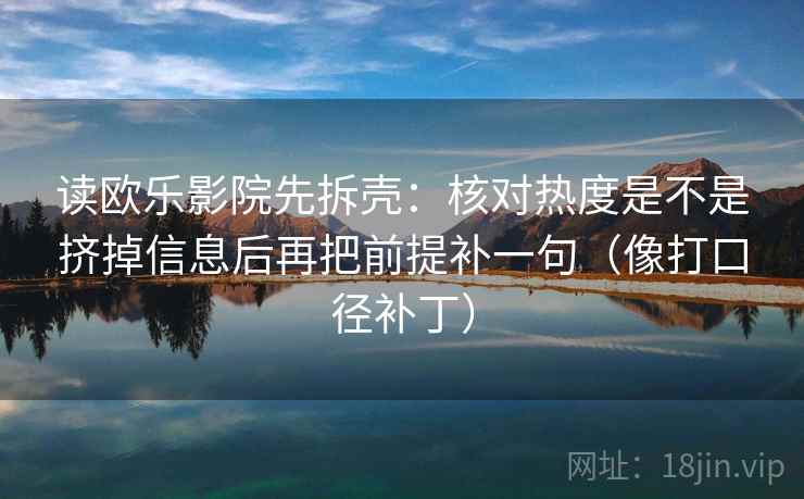 读欧乐影院先拆壳:核对热度是不是挤掉信息后再把前提补一句(像打口径补丁) 读欧乐影院先拆壳:核对热度是不是挤掉信息后再把前提补一句(像打口径补丁)