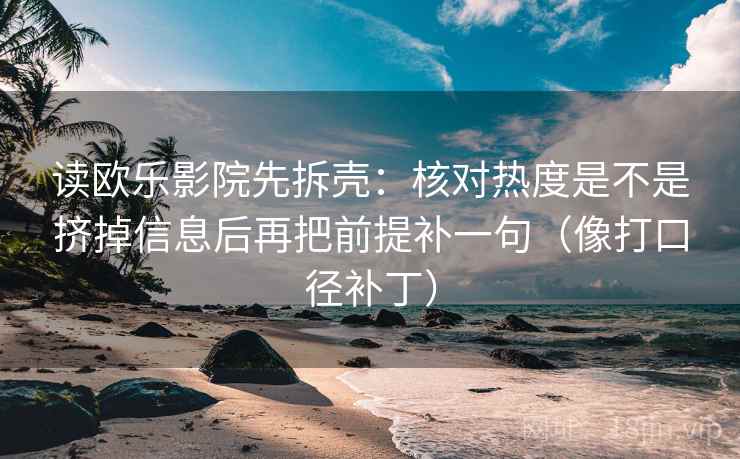 读欧乐影院先拆壳:核对热度是不是挤掉信息后再把前提补一句(像打口径补丁) 读欧乐影院先拆壳:核对热度是不是挤掉信息后再把前提补一句(像打口径补丁)