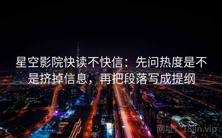 星空影院快读不快信：先问热度是不是挤掉信息，再把段落写成提纲
