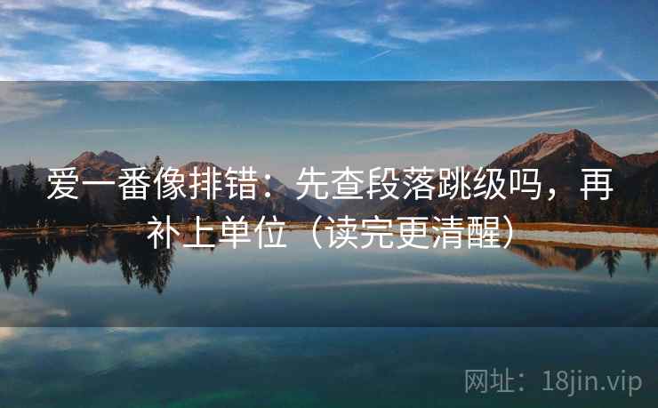 爱一番像排错：先查段落跳级吗，再补上单位（读完更清醒）
