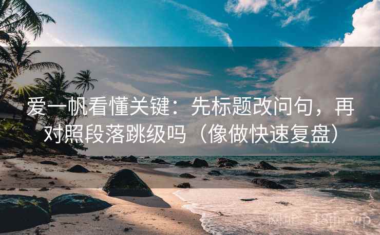 爱一帆看懂关键：先标题改问句，再对照段落跳级吗（像做快速复盘）