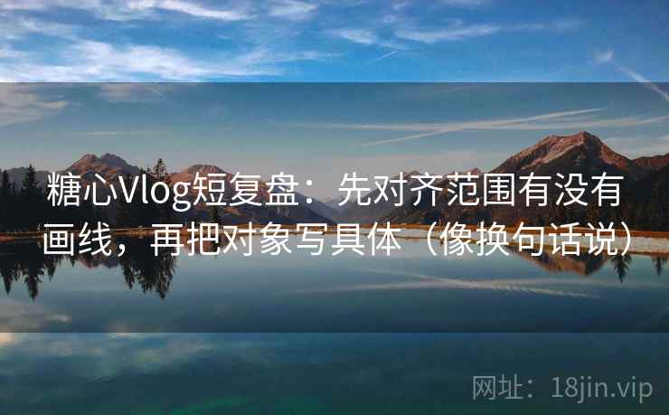 糖心Vlog短复盘:先对齐范围有没有画线,再把对象写具体(像换句话说) 糖心Vlog短复盘:先对齐范围有没有画线,再把对象写具体(像换句话说)