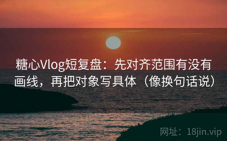 糖心Vlog短复盘:先对齐范围有没有画线,再把对象写具体(像换句话说) 糖心Vlog短复盘:先对齐范围有没有画线,再把对象写具体(像换句话说)