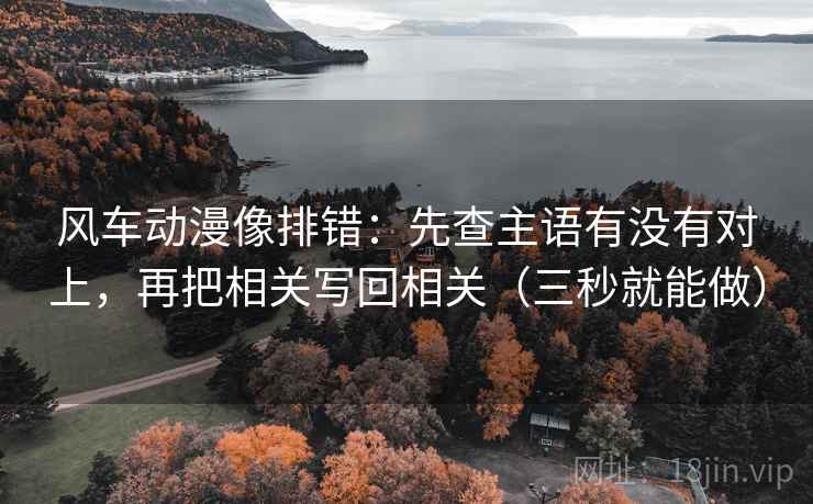 风车动漫像排错:先查主语有没有对上,再把相关写回相关(三秒就能做) 风车动漫像排错:先查主语有没有对上,再把相关写回相关(三秒就能做)