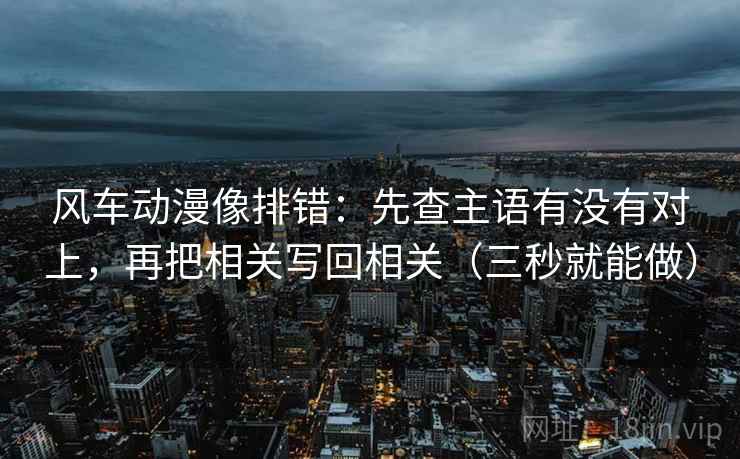 风车动漫像排错:先查主语有没有对上,再把相关写回相关(三秒就能做) 风车动漫像排错:先查主语有没有对上,再把相关写回相关(三秒就能做)